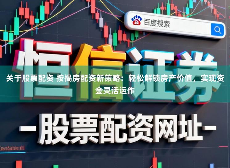 关于股票配资 按揭房配资新策略：轻松解锁房产价值，实现资金灵活运作