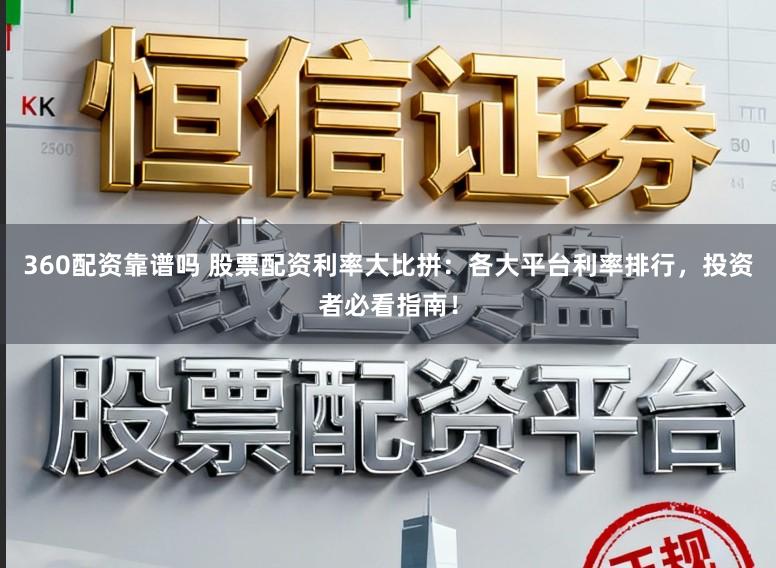 360配资靠谱吗 股票配资利率大比拼：各大平台利率排行，投资者必看指南！