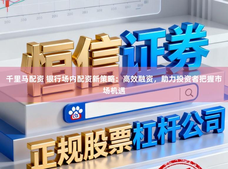 千里马配资 银行场内配资新策略：高效融资，助力投资者把握市场机遇