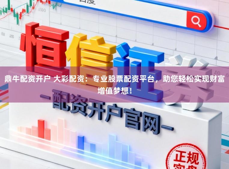 鼎牛配资开户 大彩配资：专业股票配资平台，助您轻松实现财富增值梦想！
