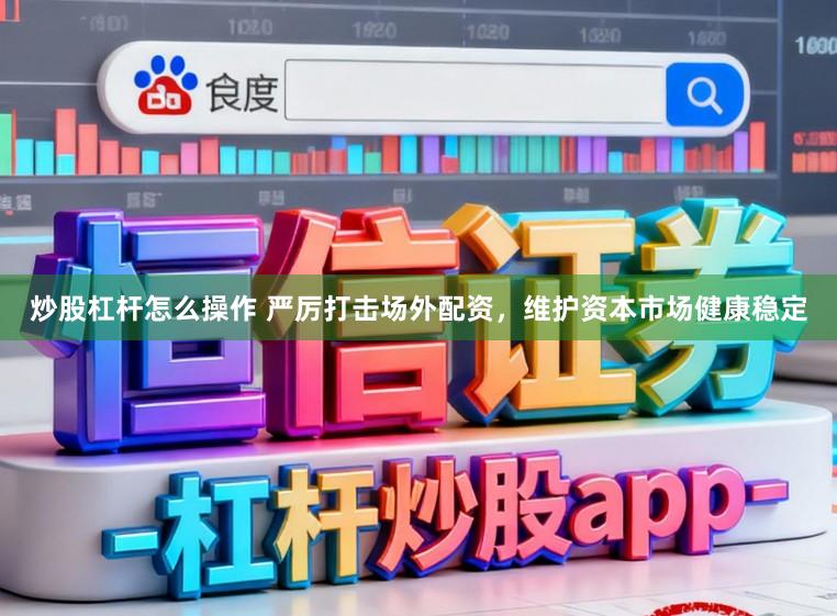 炒股杠杆怎么操作 严厉打击场外配资，维护资本市场健康稳定