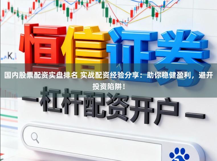 国内股票配资实盘排名 实战配资经验分享:助你稳健盈利,避开投资陷阱!