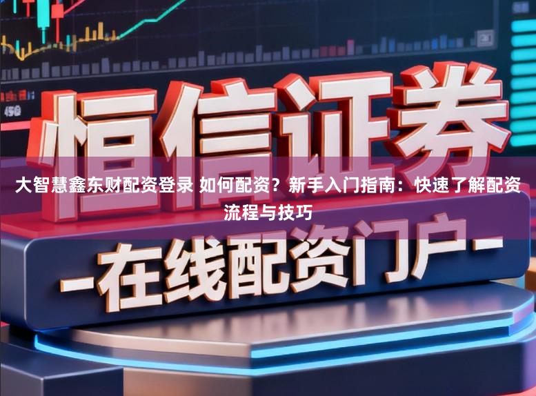 大智慧鑫东财配资登录 如何配资？新手入门指南：快速了解配资流程与技巧