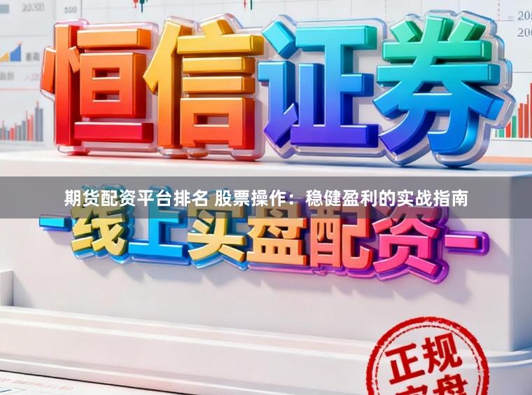 期货配资平台排名 股票操作：稳健盈利的实战指南
