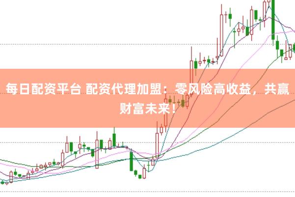 每日配资平台 配资代理加盟：零风险高收益，共赢财富未来！