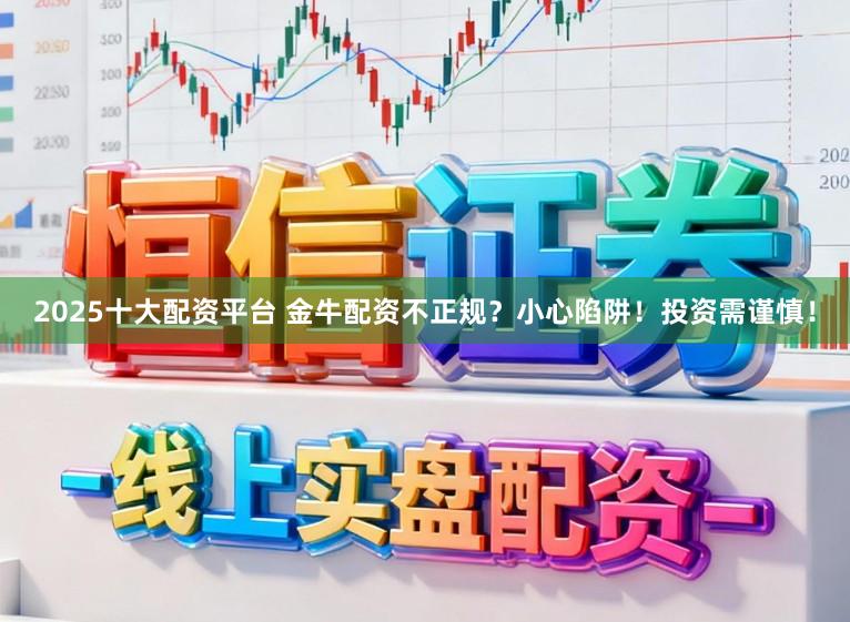 2025十大配资平台 金牛配资不正规？小心陷阱！投资需谨慎！