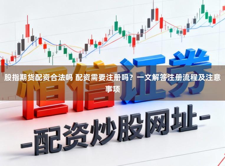 股指期货配资合法吗 配资需要注册吗？一文解答注册流程及注意事项