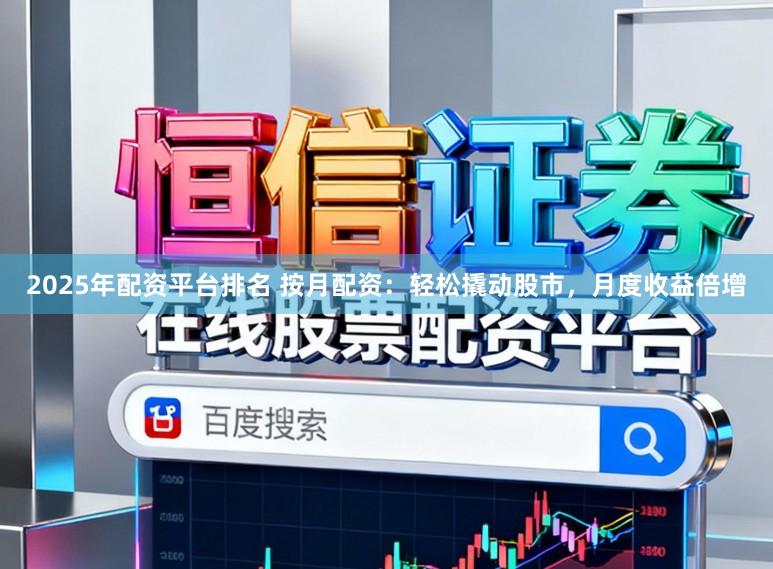 2025年配资平台排名 按月配资：轻松撬动股市，月度收益倍增