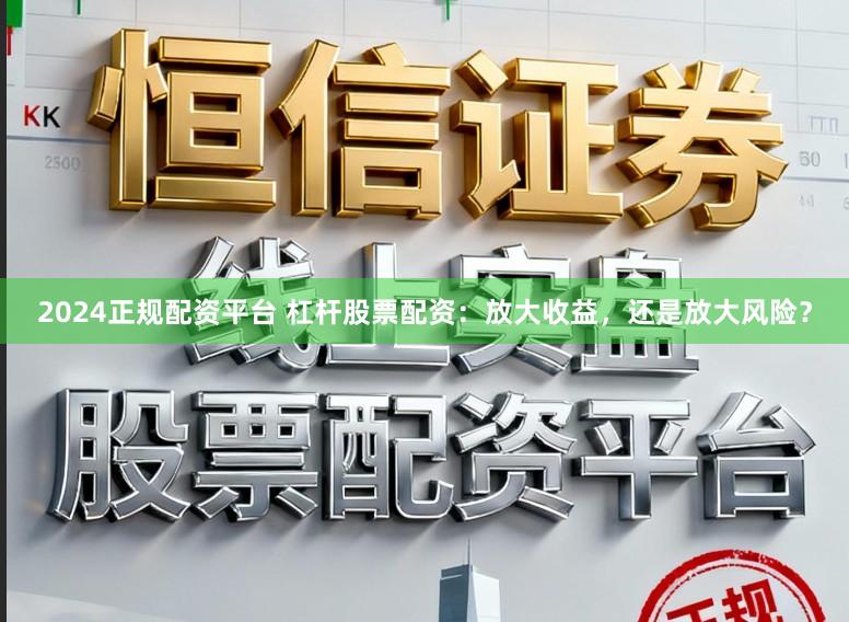 2024正规配资平台 杠杆股票配资：放大收益，还是放大风险？