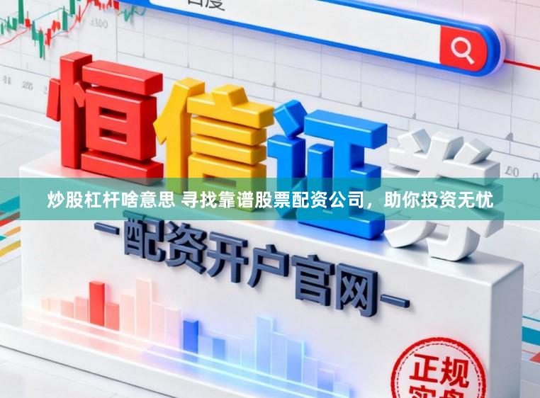 炒股杠杆啥意思 寻找靠谱股票配资公司，助你投资无忧