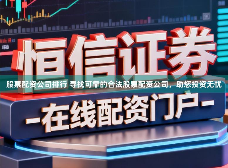 股票配资公司排行 寻找可靠的合法股票配资公司，助您投资无忧