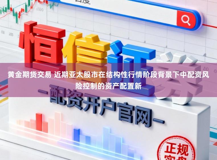 黄金期货交易 近期亚太股市在结构性行情阶段背景下中配资风险控制的资产配置新