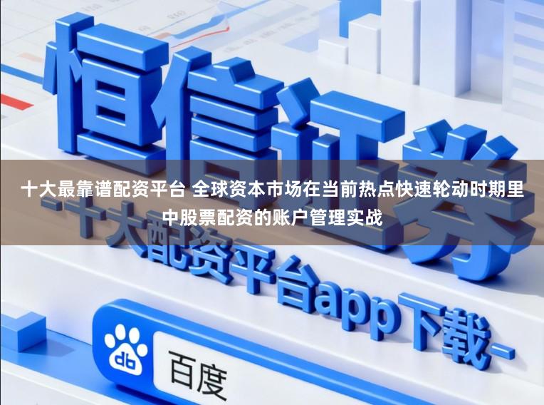 十大最靠谱配资平台 全球资本市场在当前热点快速轮动时期里中股票配资的账户管理实战