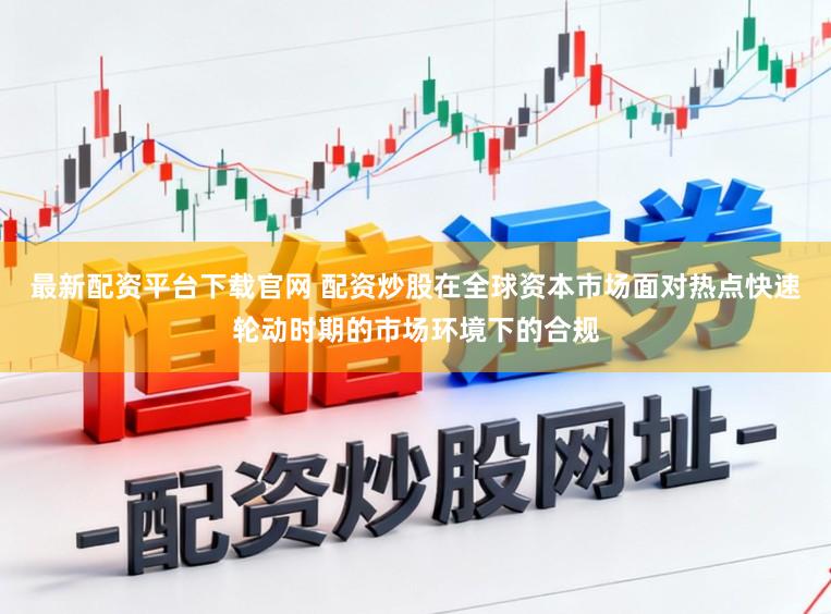 最新配资平台下载官网 配资炒股在全球资本市场面对热点快速轮动时期的市场环境下的合规