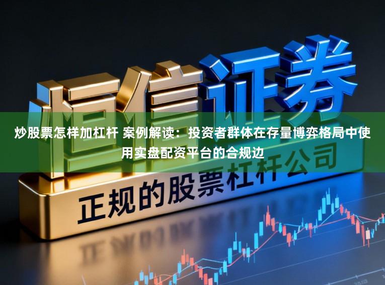 炒股票怎样加杠杆 案例解读：投资者群体在存量博弈格局中使用实盘配资平台的合规边