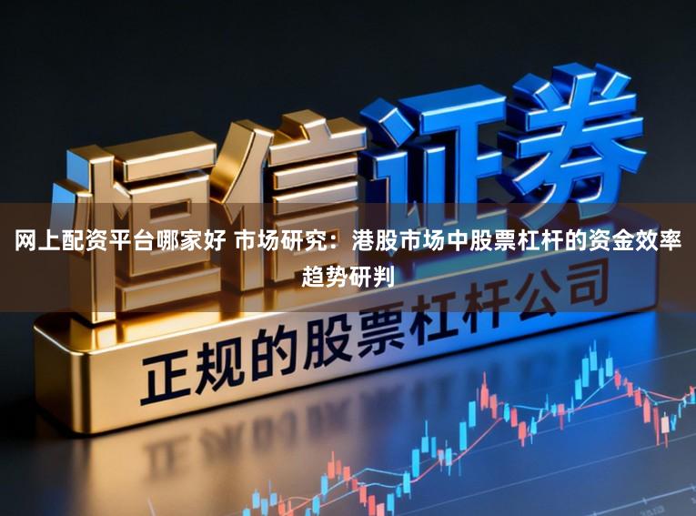 网上配资平台哪家好 市场研究：港股市场中股票杠杆的资金效率趋势研判