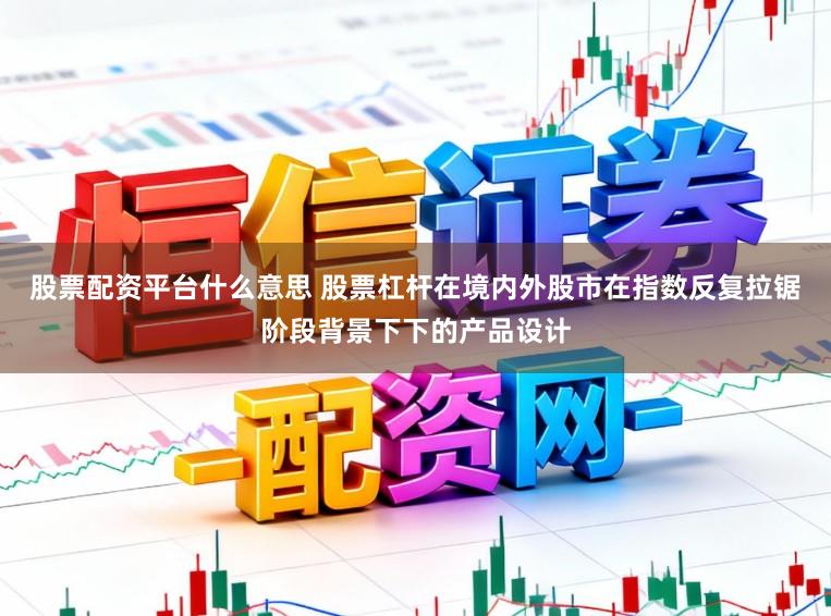 股票配资平台什么意思 股票杠杆在境内外股市在指数反复拉锯阶段背景下下的产品设计