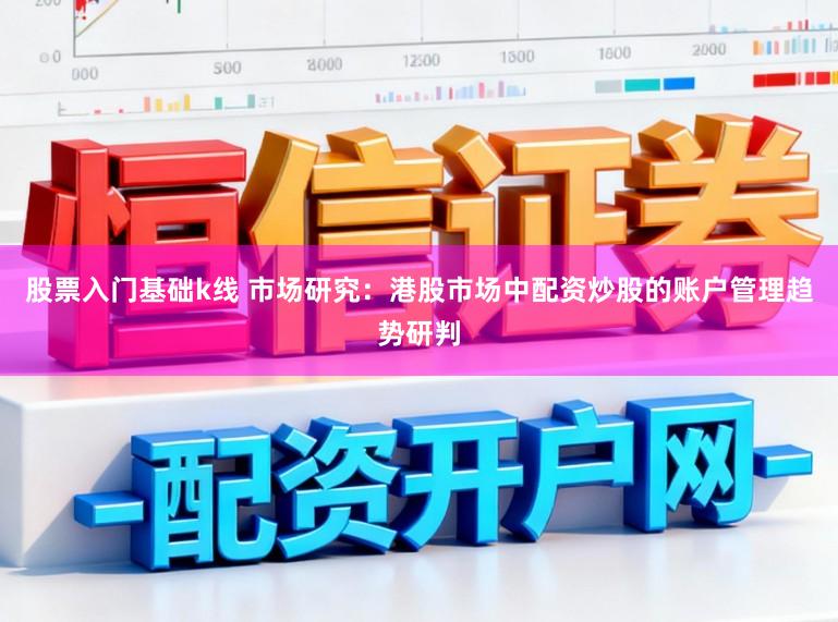 股票入门基础k线 市场研究：港股市场中配资炒股的账户管理趋势研判
