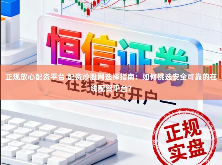 正规放心配资平台 配资炒股网选择指南:如何挑选安全可靠的在线配资平台?