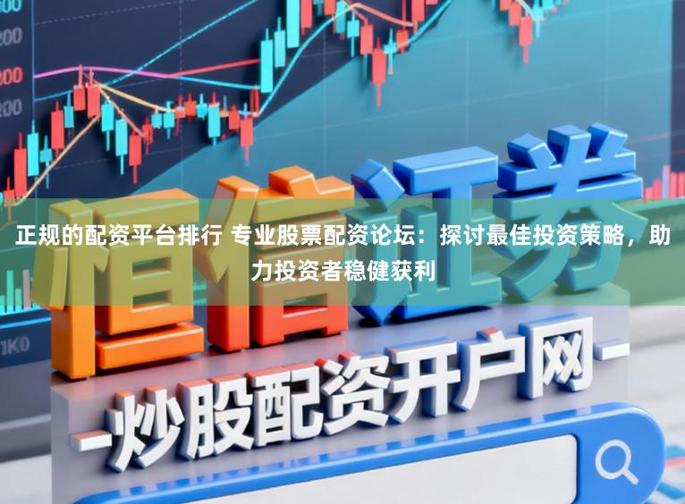 正规的配资平台排行 专业股票配资论坛：探讨最佳投资策略，助力投资者稳健获利