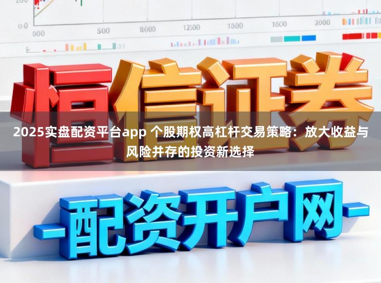 2025实盘配资平台app 个股期权高杠杆交易策略：放大收益与风险并存的投资新选择