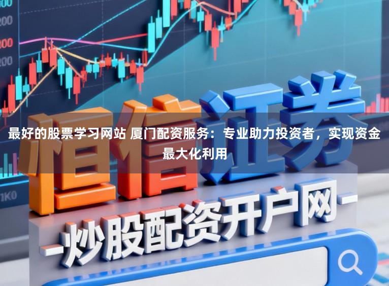 最好的股票学习网站 厦门配资服务：专业助力投资者，实现资金最大化利用