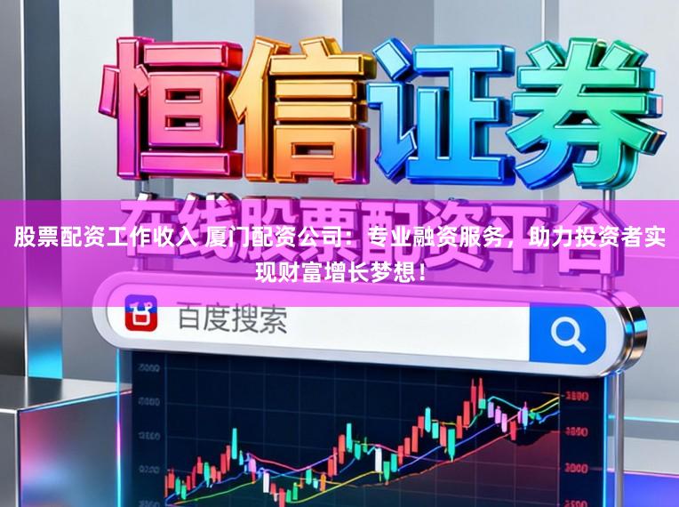 股票配资工作收入 厦门配资公司：专业融资服务，助力投资者实现财富增长梦想！