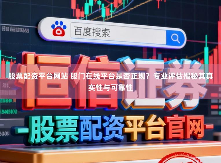 股票配资平台网站 股门在线平台是否正规？专业评估揭秘其真实性与可靠性