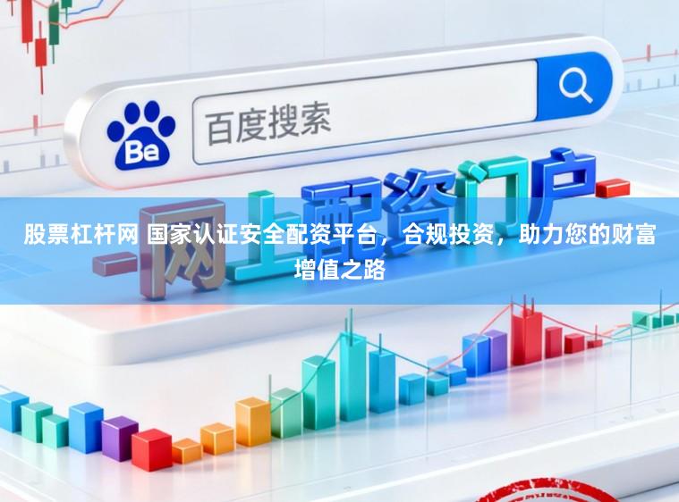 股票杠杆网 国家认证安全配资平台，合规投资，助力您的财富增值之路