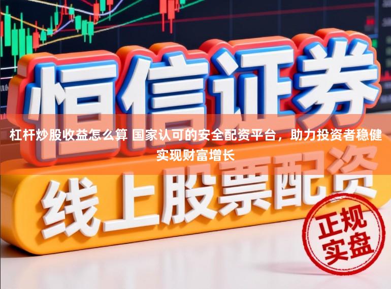 杠杆炒股收益怎么算 国家认可的安全配资平台,助力投资者稳健实现财富增长