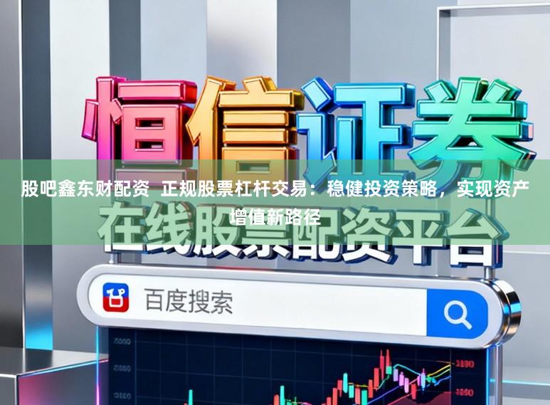 股吧鑫东财配资  正规股票杠杆交易：稳健投资策略，实现资产增值新路径