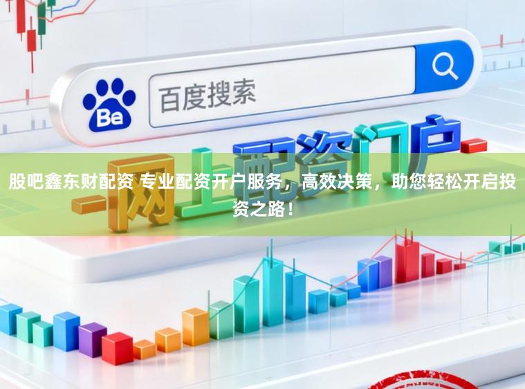 股吧鑫东财配资 专业配资开户服务，高效决策，助您轻松开启投资之路！