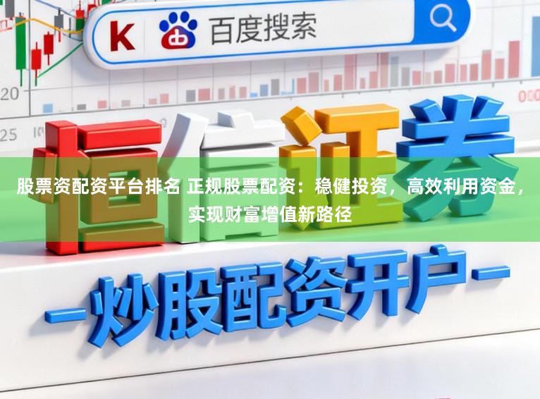 股票资配资平台排名 正规股票配资：稳健投资，高效利用资金，实现财富增值新路径