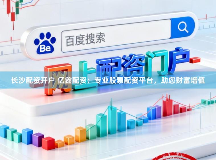 长沙配资开户 亿鑫配资:专业股票配资平台,助您财富增值