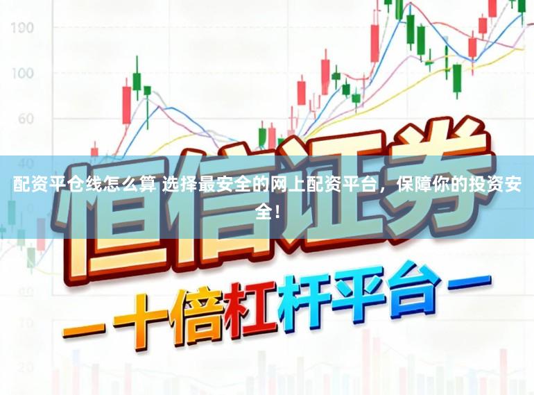 配资平仓线怎么算 选择最安全的网上配资平台，保障你的投资安全！