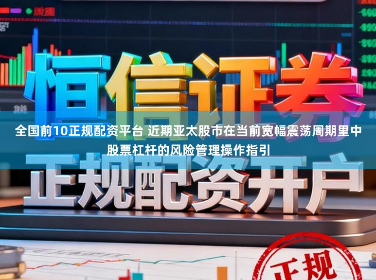 全国前10正规配资平台 近期亚太股市在当前宽幅震荡周期里中股票杠杆的风险管理操作指引