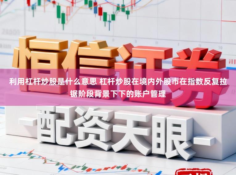 利用杠杆炒股是什么意思 杠杆炒股在境内外股市在指数反复拉锯阶段背景下下的账户管理