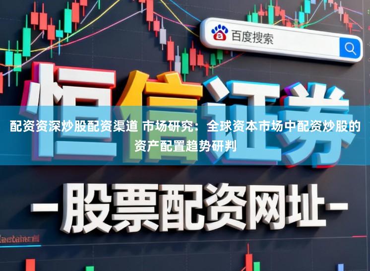 配资资深炒股配资渠道 市场研究：全球资本市场中配资炒股的资产配置趋势研判