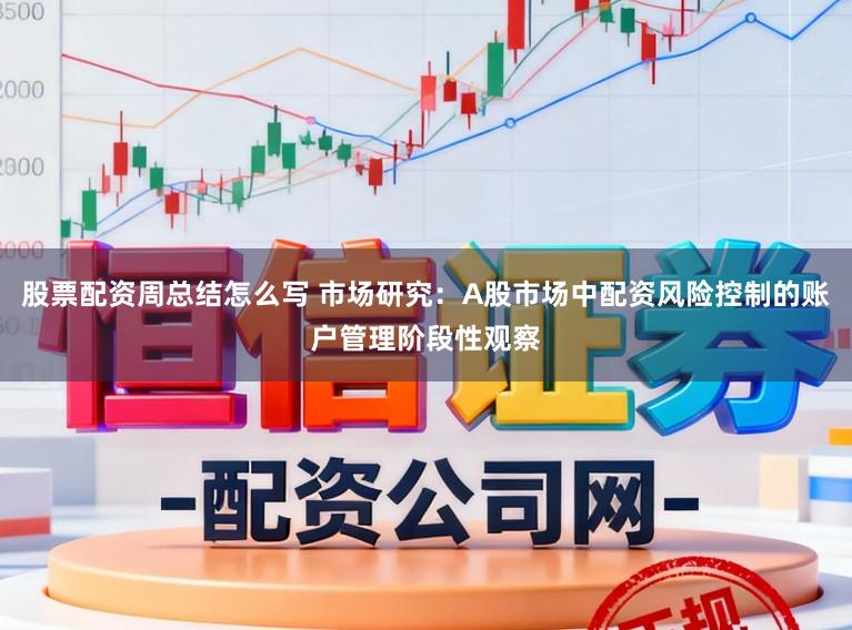股票配资周总结怎么写 市场研究：A股市场中配资风险控制的账户管理阶段性观察