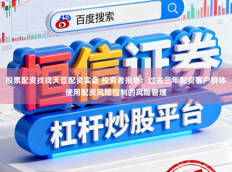 股票配资找找天臣配资实盘 投资者报告：过去三年配资客户群体使用配资风险控制的风险管理