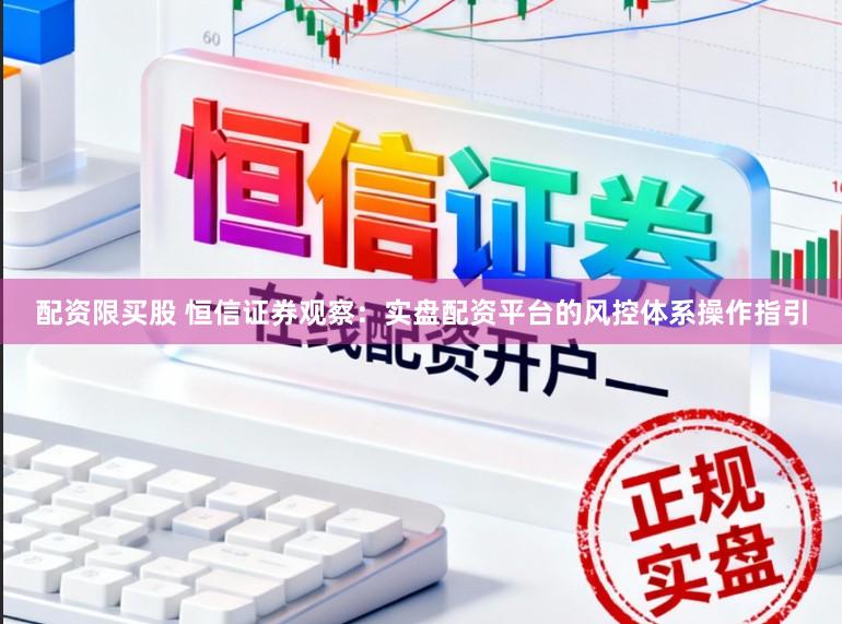 配资限买股 恒信证券观察：实盘配资平台的风控体系操作指引