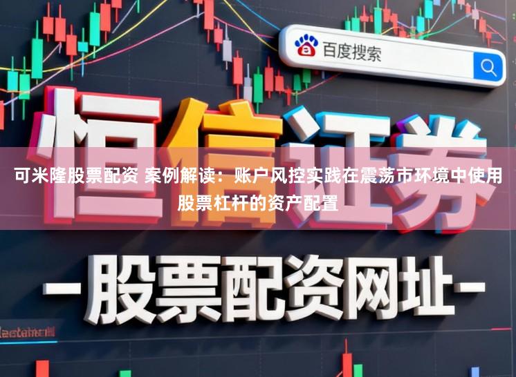 可米隆股票配资 案例解读：账户风控实践在震荡市环境中使用股票杠杆的资产配置