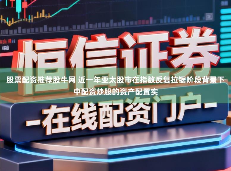 股票配资推荐股牛网 近一年亚太股市在指数反复拉锯阶段背景下中配资炒股的资产配置实