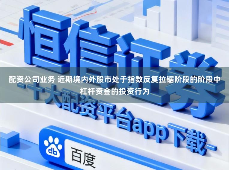 配资公司业务 近期境内外股市处于指数反复拉锯阶段的阶段中杠杆资金的投资行为