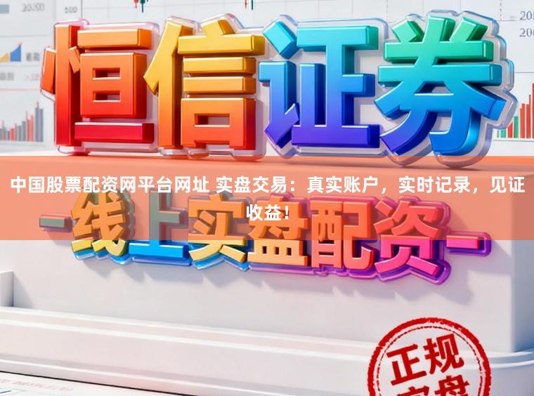 中国股票配资网平台网址 实盘交易：真实账户，实时记录，见证收益！