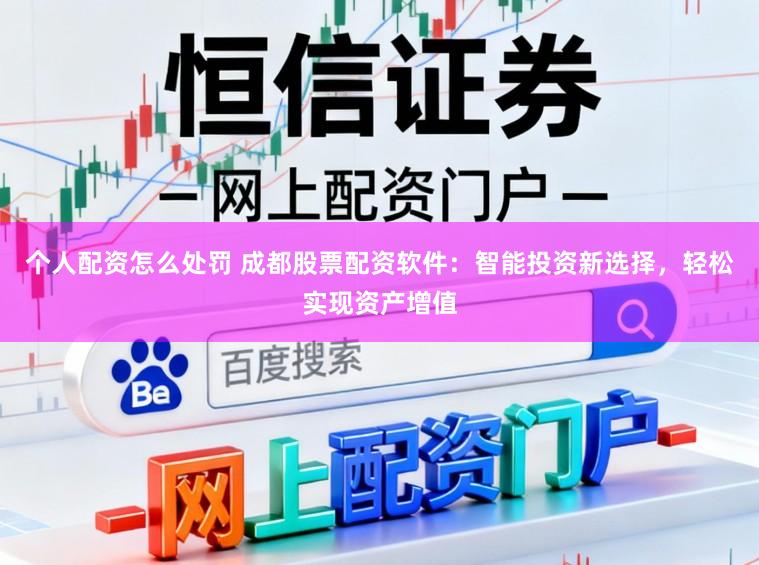 个人配资怎么处罚 成都股票配资软件：智能投资新选择，轻松实现资产增值