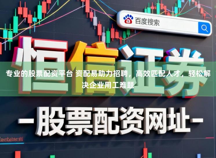 专业的股票配资平台 资配易助力招聘，高效匹配人才，轻松解决企业用工难题