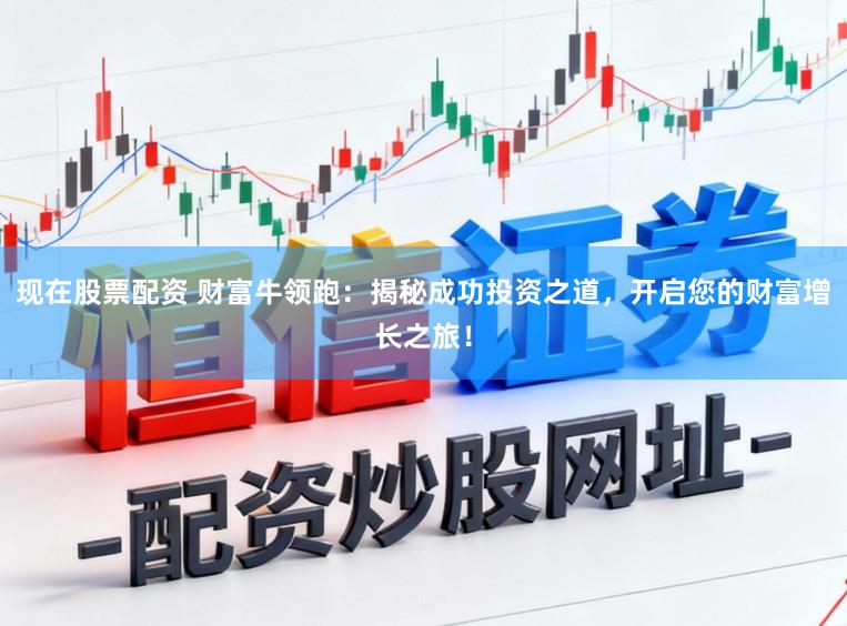 现在股票配资 财富牛领跑：揭秘成功投资之道，开启您的财富增长之旅！