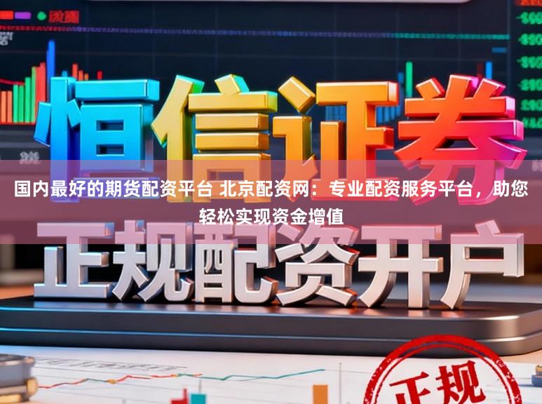 国内最好的期货配资平台 北京配资网：专业配资服务平台，助您轻松实现资金增值