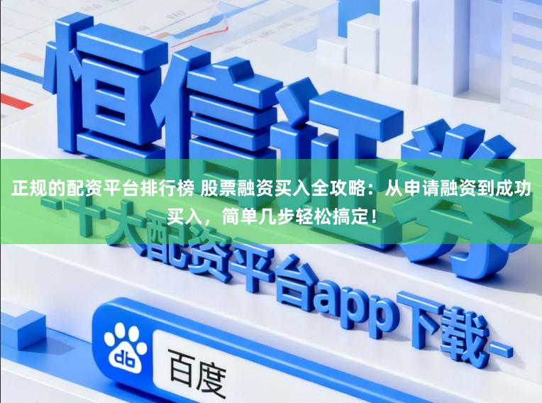正规的配资平台排行榜 股票融资买入全攻略：从申请融资到成功买入，简单几步轻松搞定！